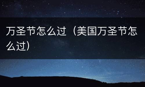 万圣节怎么过（美国万圣节怎么过）