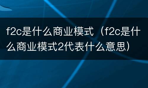 f2c是什么商业模式（f2c是什么商业模式2代表什么意思）