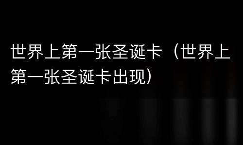 世界上第一张圣诞卡（世界上第一张圣诞卡出现）