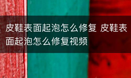 皮鞋表面起泡怎么修复 皮鞋表面起泡怎么修复视频