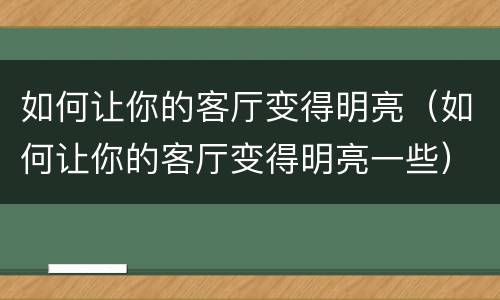 如何让你的客厅变得明亮（如何让你的客厅变得明亮一些）