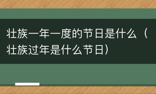 壮族一年一度的节日是什么（壮族过年是什么节日）