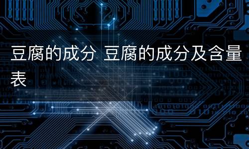 豆腐的成分 豆腐的成分及含量表