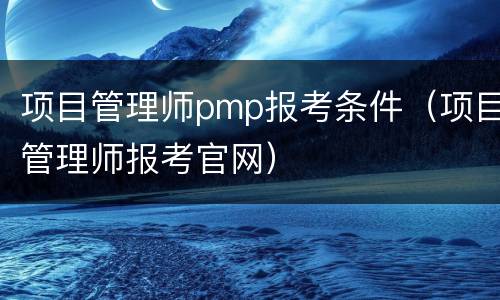 项目管理师pmp报考条件（项目管理师报考官网）