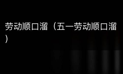 劳动顺口溜（五一劳动顺口溜）