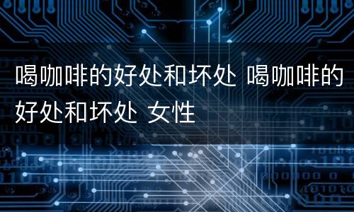 喝咖啡的好处和坏处 喝咖啡的好处和坏处 女性