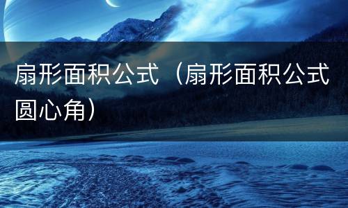 扇形面积公式（扇形面积公式圆心角）
