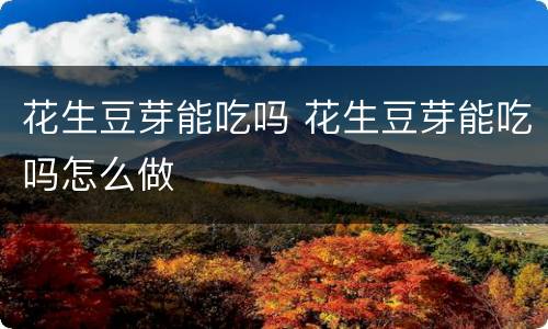 花生豆芽能吃吗 花生豆芽能吃吗怎么做