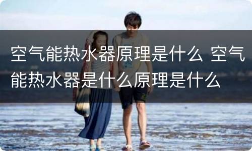 空气能热水器原理是什么 空气能热水器是什么原理是什么