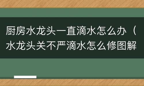 厨房水龙头一直滴水怎么办（水龙头关不严滴水怎么修图解）