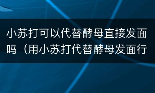 小苏打可以代替酵母直接发面吗（用小苏打代替酵母发面行不行）