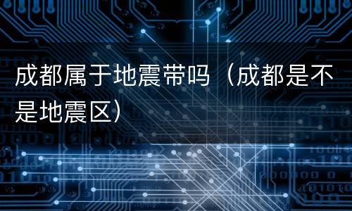成都属于地震带吗（成都是不是地震区）