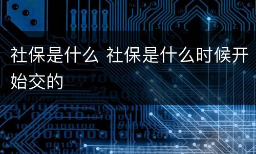 社保是什么 社保是什么时候开始交的
