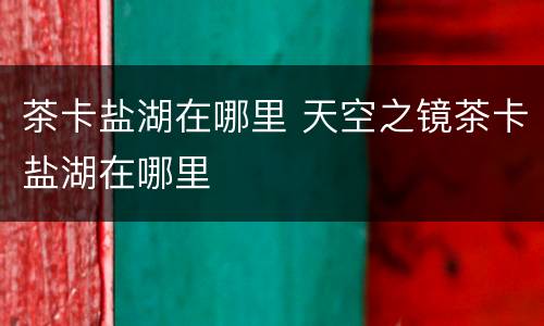 茶卡盐湖在哪里 天空之镜茶卡盐湖在哪里