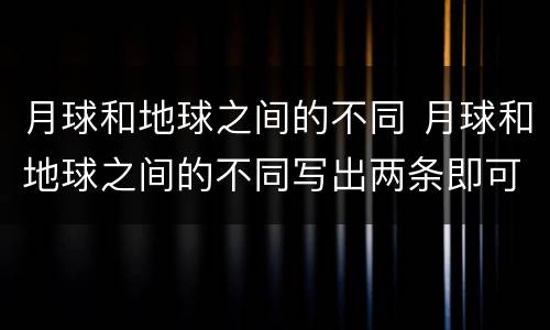 月球和地球之间的不同 月球和地球之间的不同写出两条即可