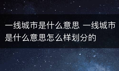 一线城市是什么意思 一线城市是什么意思怎么样划分的