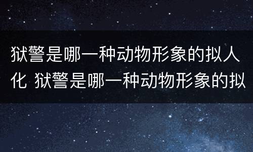 狱警是哪一种动物形象的拟人化 狱警是哪一种动物形象的拟人化答案