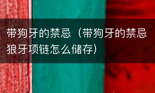 带狗牙的禁忌（带狗牙的禁忌狼牙项链怎么储存）