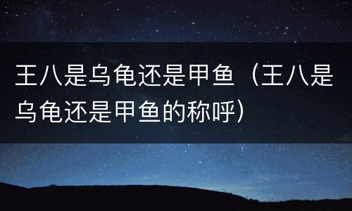 王八是乌龟还是甲鱼（王八是乌龟还是甲鱼的称呼）