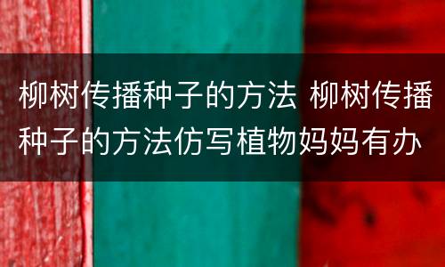 柳树传播种子的方法 柳树传播种子的方法仿写植物妈妈有办法