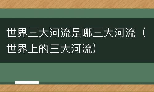 世界三大河流是哪三大河流（世界上的三大河流）