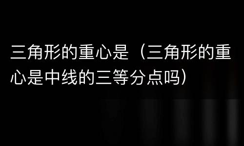 三角形的重心是（三角形的重心是中线的三等分点吗）