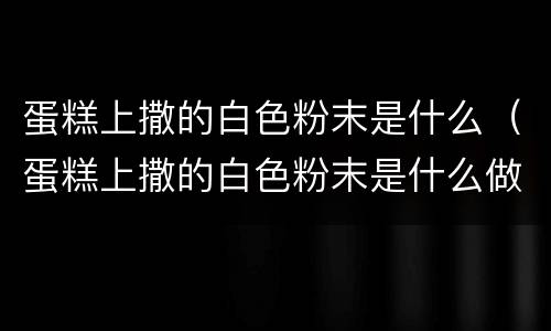 蛋糕上撒的白色粉末是什么（蛋糕上撒的白色粉末是什么做的）