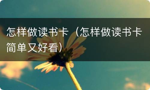 怎样做读书卡（怎样做读书卡简单又好看）