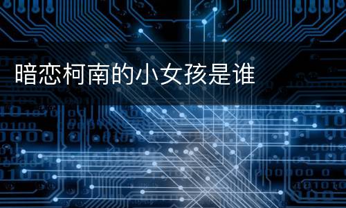 暗恋柯南的小女孩是谁