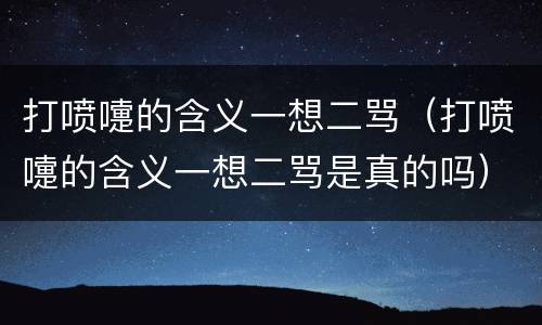 打喷嚏的含义一想二骂（打喷嚏的含义一想二骂是真的吗）