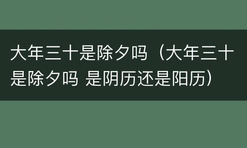 大年三十是除夕吗（大年三十是除夕吗 是阴历还是阳历）