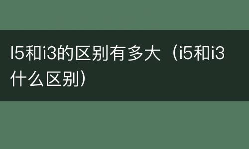 I5和i3的区别有多大（i5和i3什么区别）