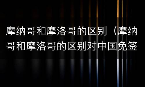 摩纳哥和摩洛哥的区别（摩纳哥和摩洛哥的区别对中国免签）