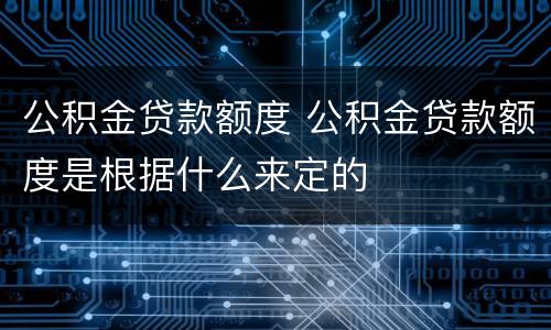 公积金贷款额度 公积金贷款额度是根据什么来定的