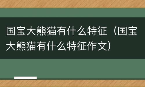 国宝大熊猫有什么特征（国宝大熊猫有什么特征作文）