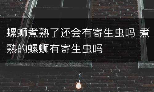螺蛳煮熟了还会有寄生虫吗 煮熟的螺蛳有寄生虫吗
