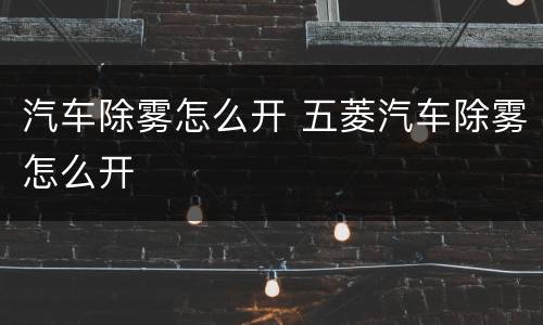汽车除雾怎么开 五菱汽车除雾怎么开