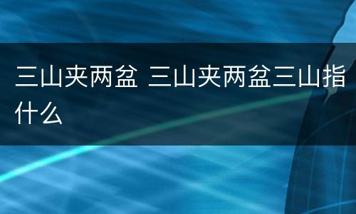 三山夹两盆 三山夹两盆三山指什么