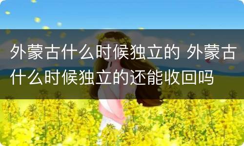 外蒙古什么时候独立的 外蒙古什么时候独立的还能收回吗