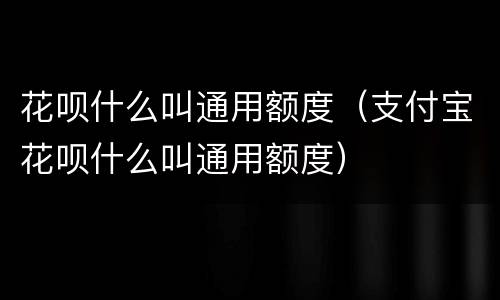 花呗什么叫通用额度（支付宝花呗什么叫通用额度）