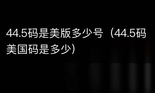 44.5码是美版多少号（44.5码美国码是多少）