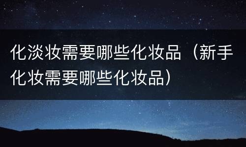 化淡妆需要哪些化妆品（新手化妆需要哪些化妆品）