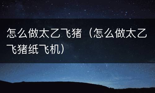 怎么做太乙飞猪（怎么做太乙飞猪纸飞机）