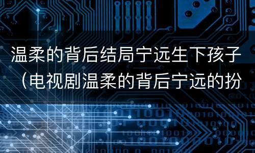温柔的背后结局宁远生下孩子（电视剧温柔的背后宁远的扮演者是谁）
