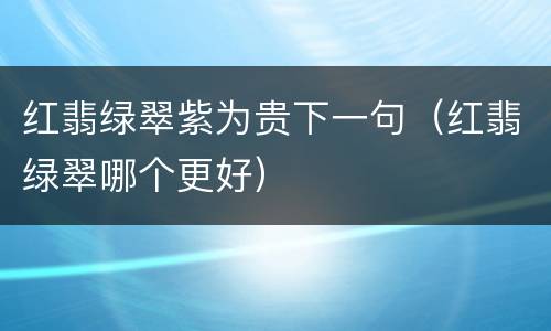 红翡绿翠紫为贵下一句（红翡绿翠哪个更好）