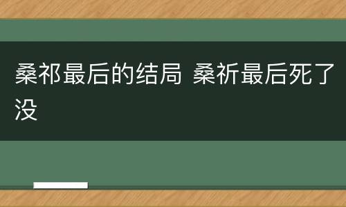 桑祁最后的结局 桑祈最后死了没
