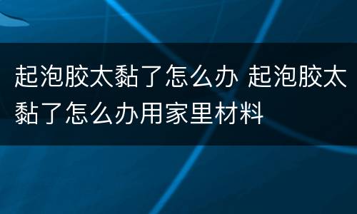 起泡胶太黏了怎么办 起泡胶太黏了怎么办用家里材料