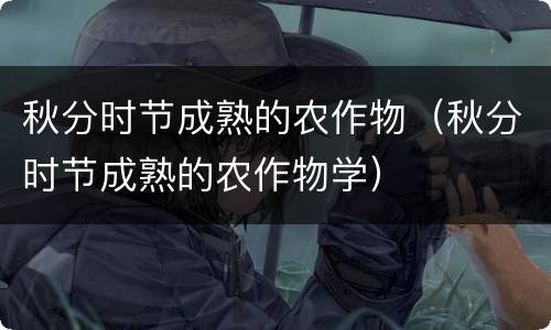秋分时节成熟的农作物（秋分时节成熟的农作物学）