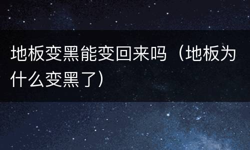 地板变黑能变回来吗（地板为什么变黑了）