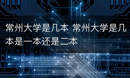 常州大学是几本 常州大学是几本是一本还是二本